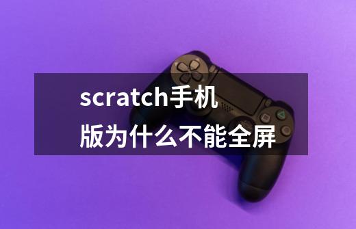 scratch手机版为什么不能全屏-第1张-游戏信息-龙启网