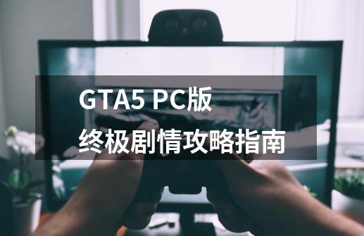 GTA5 PC版终极剧情攻略指南-第1张-游戏信息-龙启网
