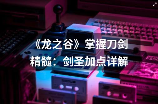 《龙之谷》掌握刀剑精髓:剑圣加点详解-第1张-游戏信息-龙启网