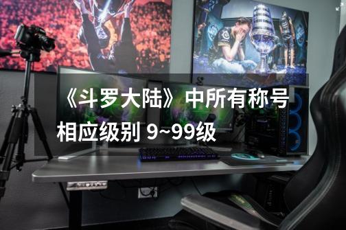 《斗罗大陆》中所有称号相应级别 9~99级-第1张-游戏信息-龙启网