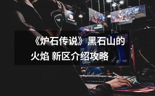 《炉石传说》黑石山的火焰 新区介绍攻略-第1张-游戏信息-龙启网