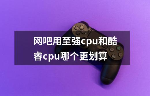 网吧用至强cpu和酷睿cpu哪个更划算-第1张-游戏信息-龙启网