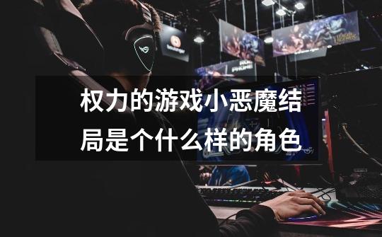 权力的游戏小恶魔结局是个什么样的角色-第1张-游戏信息-龙启网