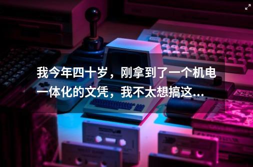 我今年四十岁，刚拿到了一个机电一体化的文凭，我不太想搞这行，兴趣想做教育，怎么办，改行吗，怎样改，-第1张-游戏信息-龙启网