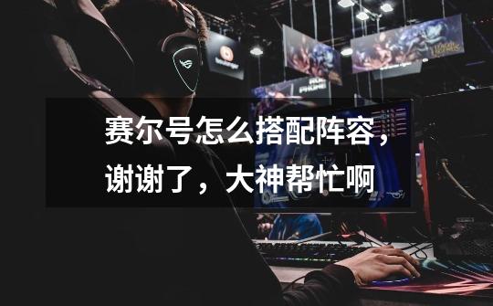赛尔号怎么搭配阵容,谢谢了,大神帮忙啊-第1张-游戏信息-龙启网