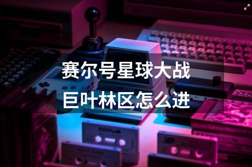赛尔号星球大战巨叶林区怎么进-第1张-游戏信息-龙启网