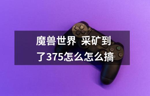 魔兽世界 采矿到了375怎么怎么搞-第1张-游戏信息-龙启网