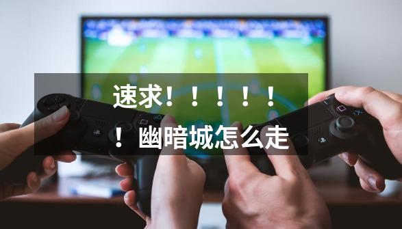 速求!!!!!!幽暗城怎么走-第1张-游戏信息-龙启网