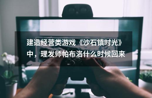 建造经营类游戏《沙石镇时光》中,理发师帕布洛什么时候回来-第1张-游戏信息-龙启网
