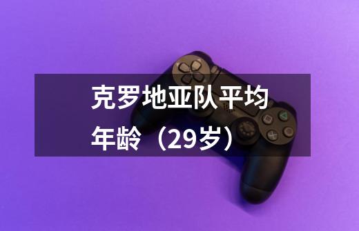 克罗地亚队平均年龄(29岁)-第1张-游戏信息-龙启网