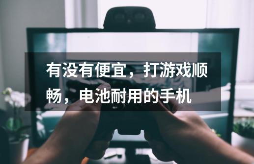 有没有便宜,打游戏顺畅,电池耐用的手机-第1张-游戏信息-龙启网
