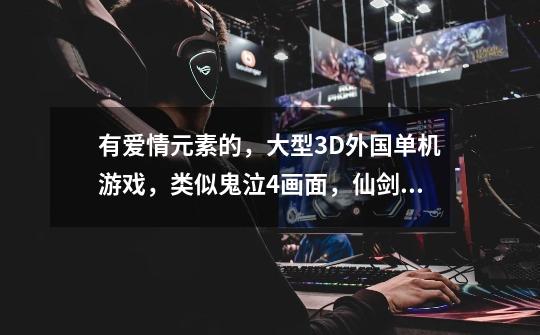 有爱情元素的,大型3D外国单机游戏,类似鬼泣4画面,仙剑4.5的剧情跪求神作,谁有-第1张-游戏信息-龙启网