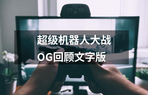 超级机器人大战OG回顾文字版-第1张-游戏信息-龙启网