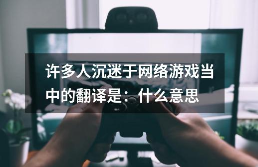 许多人沉迷于网络游戏当中的翻译是：什么意思-第1张-游戏信息-龙启网