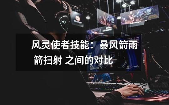 风灵使者技能:暴风箭雨 箭扫射 之间的对比-第1张-游戏信息-龙启网