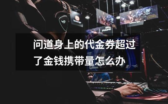 问道身上的代金券超过了金钱携带量怎么办-第1张-游戏信息-龙启网