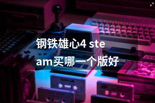 钢铁雄心4 steam买哪一个版好-第1张-游戏信息-龙启网