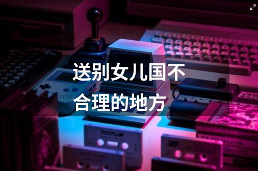 送别女儿国不合理的地方-第1张-游戏信息-龙启网