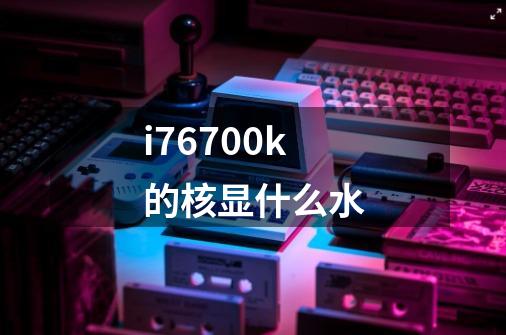 i76700k的核显什么水-第1张-游戏信息-龙启网