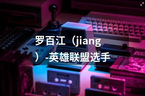 罗百江(jiang)-英雄联盟选手-第1张-游戏信息-龙启网