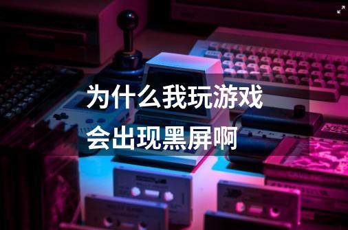 为什么我玩游戏会出现黑屏啊-第1张-游戏信息-龙启网