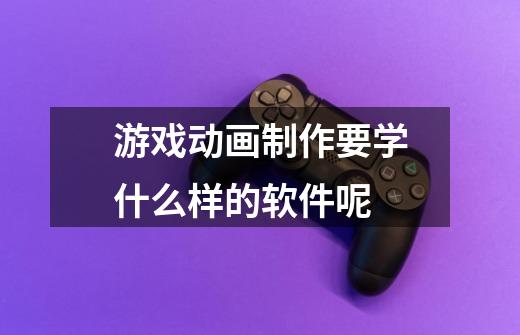 游戏动画制作要学什么样的软件呢-第1张-游戏信息-龙启网