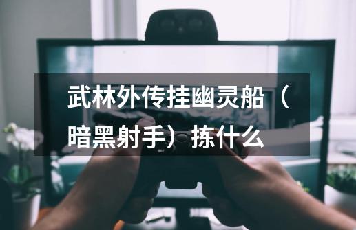 武林外传挂幽灵船(暗黑射手)拣什么-第1张-游戏信息-龙启网
