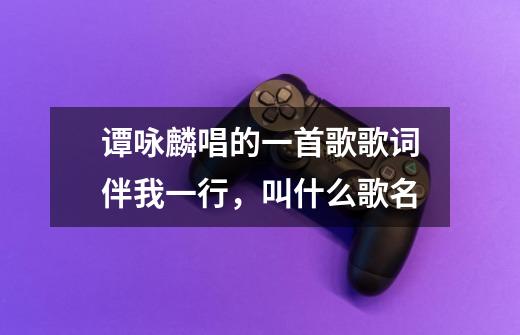 谭咏麟唱的一首歌歌词伴我一行,叫什么歌名-第1张-游戏信息-龙启网