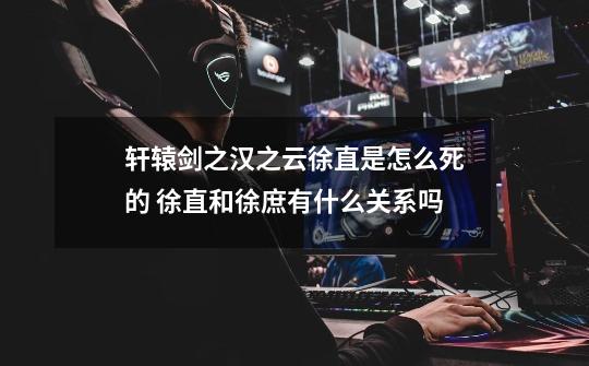 轩辕剑之汉之云徐直是怎么死的 徐直和徐庶有什么关系吗-第1张-游戏信息-龙启网