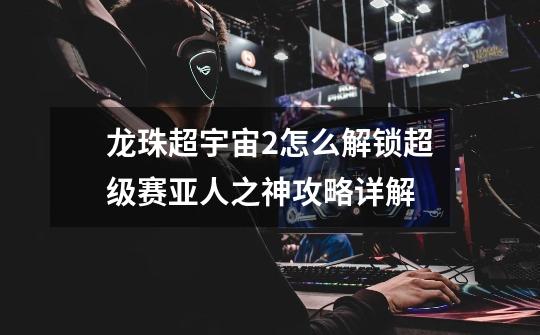 龙珠超宇宙2怎么解锁超级赛亚人之神攻略详解-第1张-游戏信息-龙启网