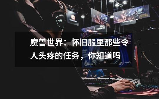 魔兽世界:怀旧服里那些令人头疼的任务,你知道吗-第1张-游戏信息-龙启网
