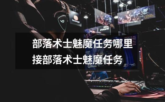 部落术士魅魔任务哪里接部落术士魅魔任务-第1张-游戏信息-龙启网