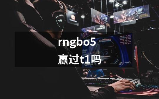 rngbo5赢过t1吗-第1张-游戏信息-龙启网