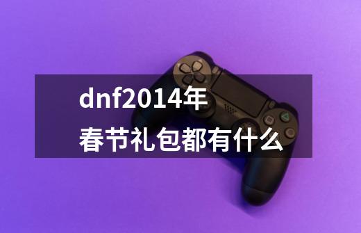 dnf2014年春节礼包都有什么-第1张-游戏信息-龙启网