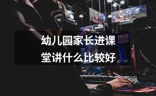 幼儿园家长进课堂讲什么比较好-第1张-游戏信息-龙启网