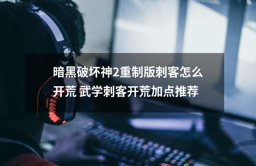 暗黑破坏神2重制版刺客怎么开荒 武学刺客开荒加点推荐-第1张-游戏信息-龙启网