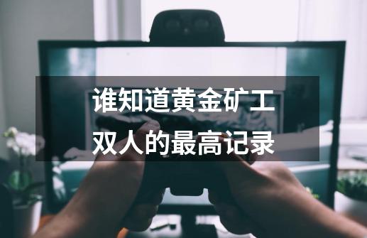 谁知道黄金矿工双人的最高记录-第1张-游戏信息-龙启网