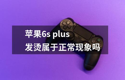 苹果6s plus发烫属于正常现象吗-第1张-游戏信息-龙启网