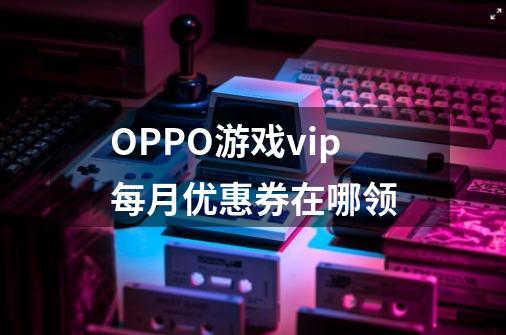 OPPO游戏vip每月优惠券在哪领-第1张-游戏信息-龙启网