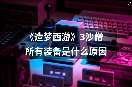 《造梦西游》3沙僧所有装备是什么原因-第1张-游戏信息-龙启网