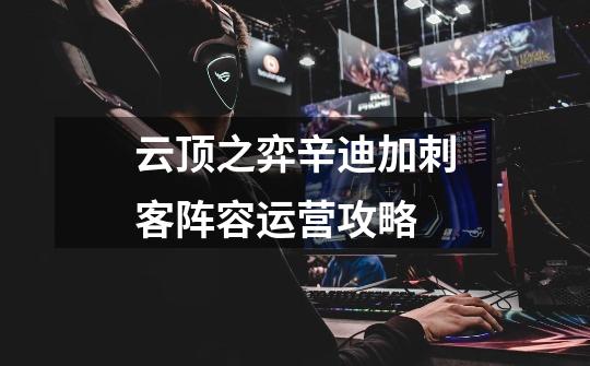 云顶之弈辛迪加刺客阵容运营攻略-第1张-游戏信息-龙启网