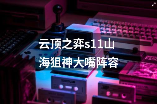 云顶之弈s11山海狙神大嘴阵容-第1张-游戏信息-龙启网