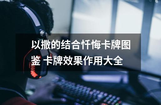 以撒的结合忏悔卡牌图鉴 卡牌效果作用大全-第1张-游戏信息-龙启网