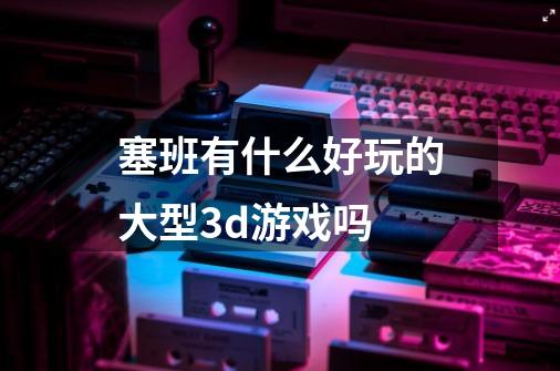 塞班有什么好玩的大型3d游戏吗-第1张-游戏信息-龙启网