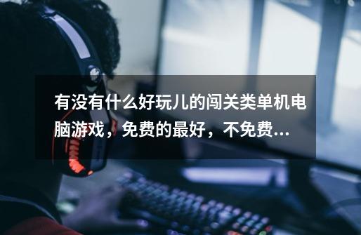 有没有什么好玩儿的闯关类单机电脑游戏，免费的最好，不免费的望留下一个链接，谢了-第1张-游戏信息-龙启网