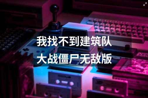 我找不到建筑队大战僵尸无敌版-第1张-游戏信息-龙启网