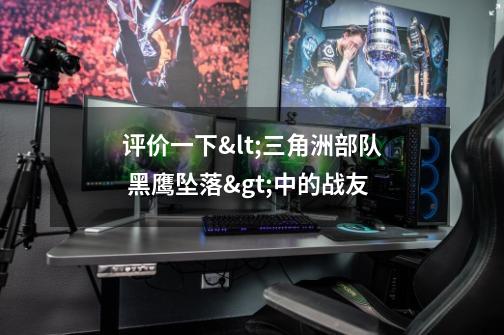 评价一下<三角洲部队 黑鹰坠落>中的战友-第1张-游戏信息-龙启网
