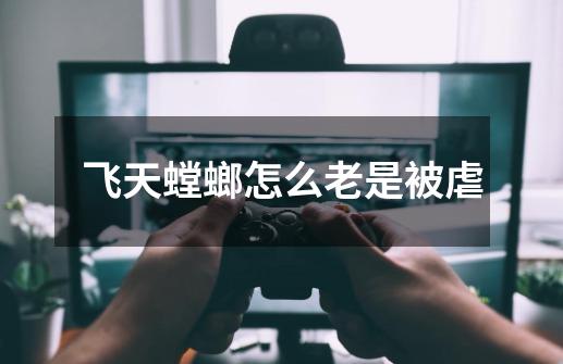 飞天螳螂怎么老是被虐-第1张-游戏信息-龙启网