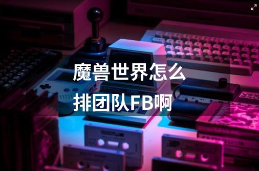 魔兽世界怎么排团队FB啊-第1张-游戏信息-龙启网