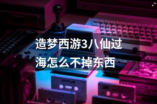 造梦西游3八仙过海怎么不掉东西-第1张-游戏信息-龙启网